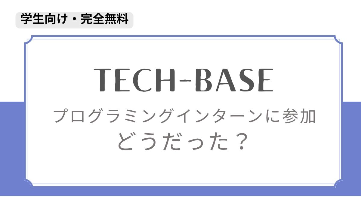 【完走済】『TECH-BASE』のインターンに参加！【メリット・デメリットを解説】